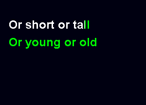 Or short or tall
Or young or old
