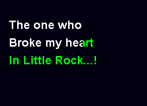 The one who
Broke my heart

In Little Rock...!