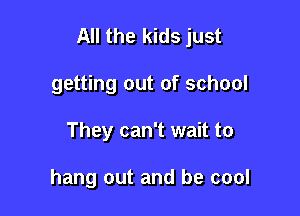 All the kids just

getting out of school
They can't wait to

hang out and be cool