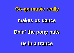 Go-go music really

makes us dance
Doin' the pony puts

us in a trance