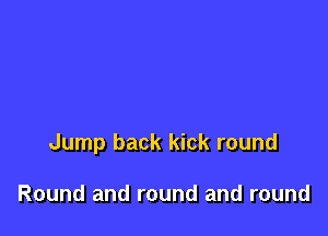 Jump back kick round

Round and round and round