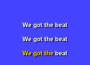 We got the beat

We got the beat

We got the beat