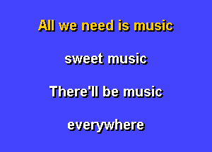 All we need is music
sweet music

There'll be music

everywhere