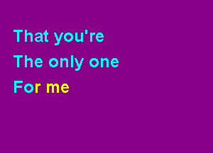 That you're
The only one

For me