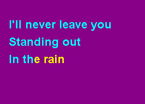 I'll never leave you
Standing out

In the rain