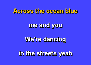 Across the ocean blue
me and you

We're dancing

in the streets yeah