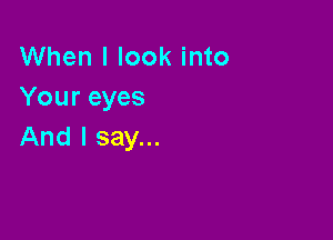 When I look into
Your eyes

And I say...