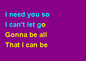 I need you so
I can't let go

Gonna be all
That I can be