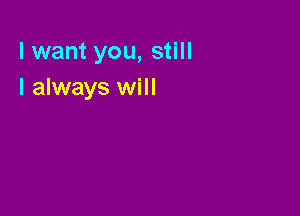 lwant you, still
I always will