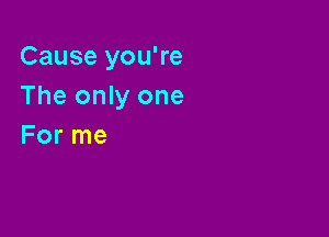 Cause you're
The only one

For me