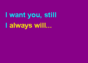 lwant you, still
I always will...