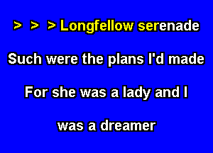 z? z t) Longfellow serenade

Such were the plans I'd made
For she was a lady and I

was a dreamer