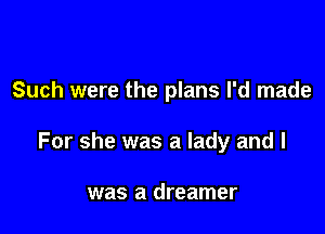 Such were the plans I'd made

For she was a lady and I

was a dreamer