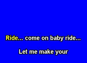 Ride... come on baby ride...

Let me make your