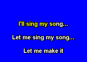 I'll sing my song...

Let me sing my song...

Let me make it