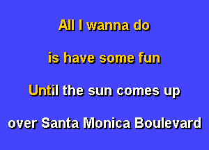 All I wanna do

is have some fun

Until the sun comes up

over Santa Monica Boulevard