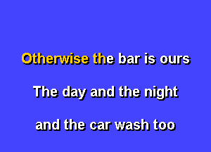 Otherwise the bar is ours

The day and the night

and the car wash too