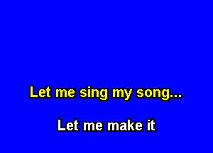 Let me sing my song...

Let me make it