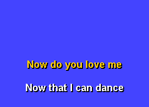 Now do you love me

Now that I can dance