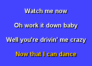 Watch me now

Oh work it down baby

Well you're drivin' me crazy

Now that I can dance