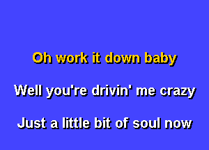 0h work it down baby

Well you're drivin' me crazy

Just a little bit of soul now