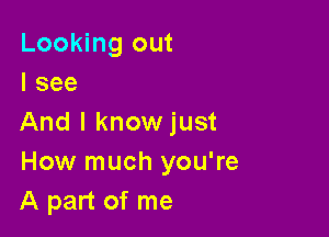 Looking out
I see

And I knowjust
How much you're
A part of me
