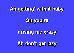 Ah getting' with it baby
Oh you're

driving me crazy

Ah don't get lazy