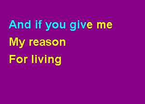 And if you give me
My reason

For living