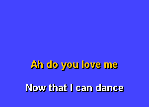 Ah do you love me

Now that I can dance