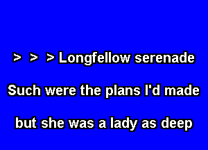 e e e Longfellow serenade

Such were the plans I'd made

but she was a lady as deep