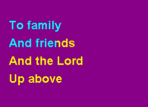 To family
And friends

And the Lord
Up above