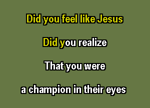Did you feel like Jesus
Did you realize

That you were

a champion in their eyes