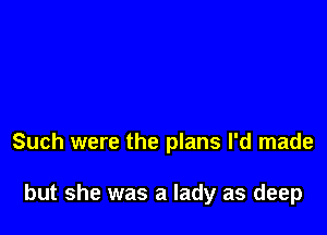 Such were the plans I'd made

but she was a lady as deep