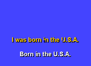 l was born in the M.SA.

Born in the U.S.A.
