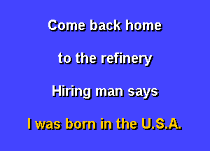 Come back home

to the refinery

Hiring man says

I was born in the U.S.A.