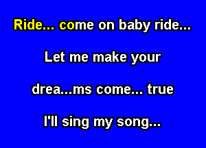 Ride... come on baby ride...
Let me make your

drea...ms come... true

I'll sing my song...