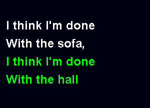 lthink I'm done
With the sofa,

lthink I'm done
With the hall