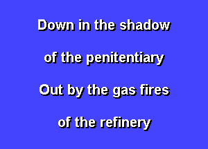 Down in the shadow
of the penitentiary

Out by the gas fires

of the refinery