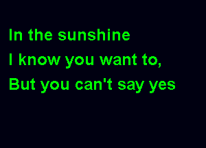 In the sunshine
I know you want to,

But you can't say yes