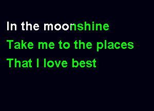 In the moonshine
Take me to the places

That I love best