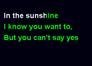 In the sunshine
I know you want to,

But you can't say yes