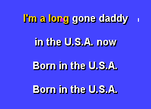 I'm a long gone daddy .

in the U.S.A. now
Born in the U.S.A.

Born in the U.S.A.
