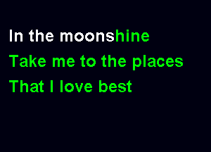 In the moonshine
Take me to the places

That I love best