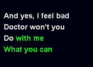 And yes, I feel bad
Doctor won't you

Do with me
What you can