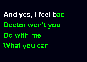 And yes, I feel bad
Doctor won't you

Do with me
What you can