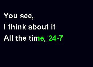 You see,
I think about it

All the time, 24-7