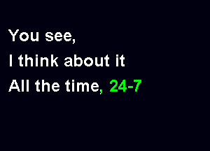 You see,
I think about it

All the time, 24-7