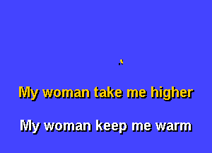 !

My woman take me higher

My woman keep me warm
