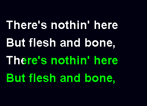 There's nothin' here
But flesh and bone,

There's nothin' here
But flesh and bone,