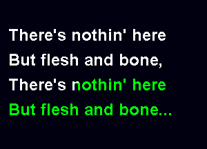 There's nothin' here
But flesh and bone,

There's nothin' here
But flesh and bone...